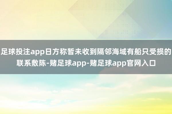 足球投注app日方称暂未收到隔邻海域有船只受损的联系敷陈-赌足球app-赌足球app官网入口