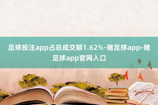 足球投注app占总成交额1.62%-赌足球app-赌足球app官网入口