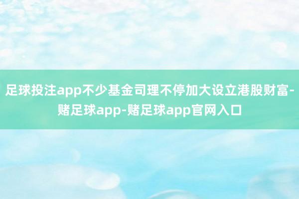 足球投注app不少基金司理不停加大设立港股财富-赌足球app-赌足球app官网入口