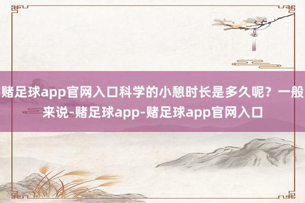 赌足球app官网入口科学的小憩时长是多久呢？一般来说-赌足球app-赌足球app官网入口