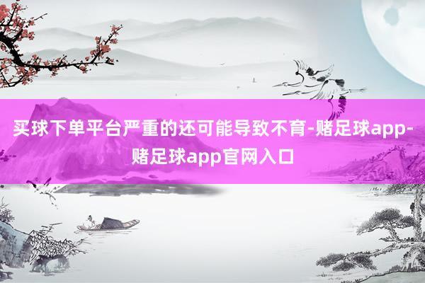 买球下单平台严重的还可能导致不育-赌足球app-赌足球app官网入口