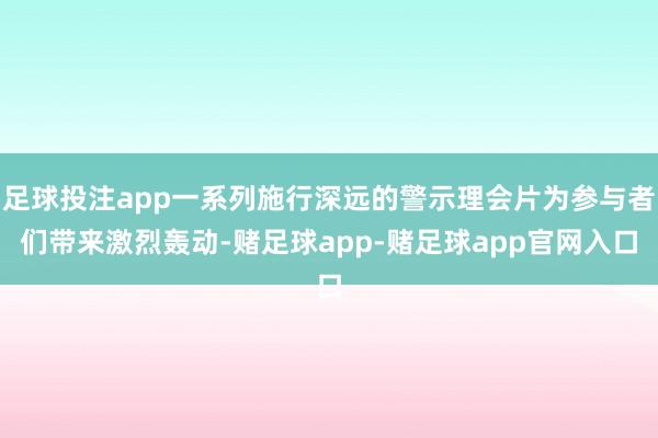 足球投注app一系列施行深远的警示理会片为参与者们带来激烈轰动-赌足球app-赌足球app官网入口