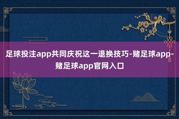 足球投注app共同庆祝这一退换技巧-赌足球app-赌足球app官网入口