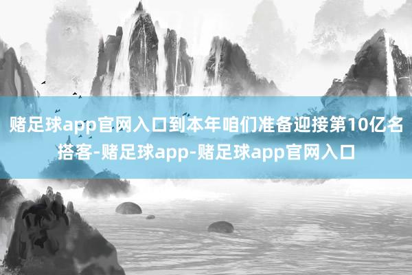 赌足球app官网入口到本年咱们准备迎接第10亿名搭客-赌足球app-赌足球app官网入口
