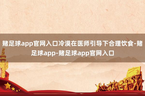赌足球app官网入口冷漠在医师引导下合理饮食-赌足球app-赌足球app官网入口
