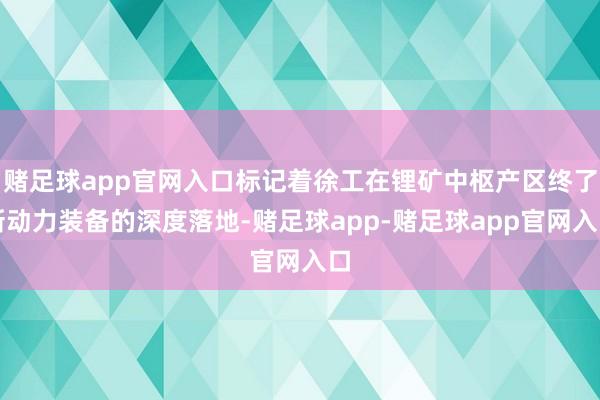 赌足球app官网入口标记着徐工在锂矿中枢产区终了新动力装备的深度落地-赌足球app-赌足球app官网入口