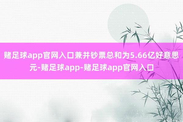 赌足球app官网入口兼并钞票总和为5.66亿好意思元-赌足球app-赌足球app官网入口