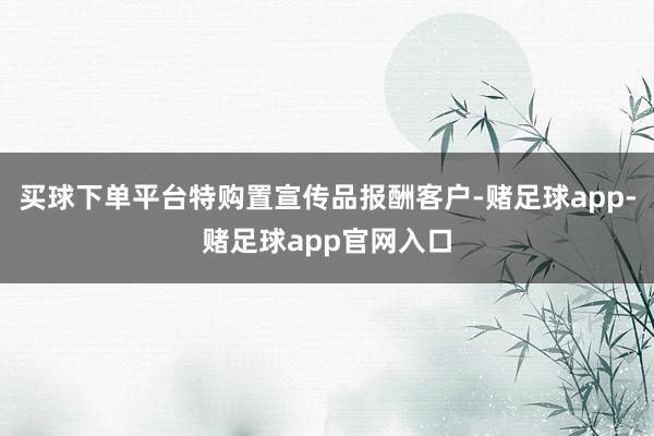 买球下单平台特购置宣传品报酬客户-赌足球app-赌足球app官网入口