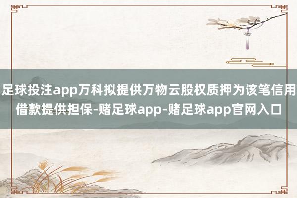 足球投注app万科拟提供万物云股权质押为该笔信用借款提供担保-赌足球app-赌足球app官网入口