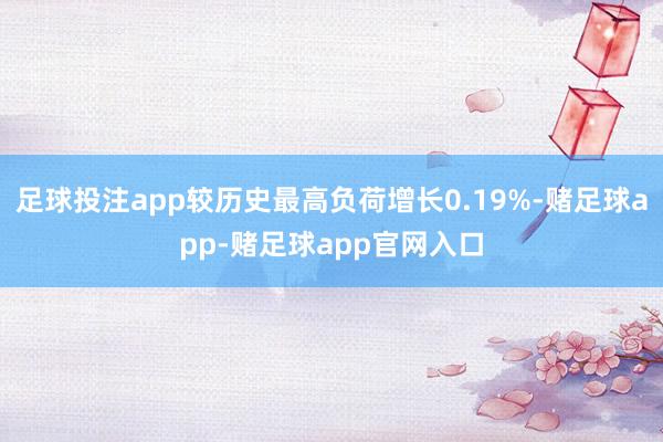足球投注app较历史最高负荷增长0.19%-赌足球app-赌足球app官网入口