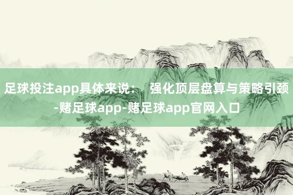 足球投注app具体来说：  强化顶层盘算与策略引颈-赌足球app-赌足球app官网入口