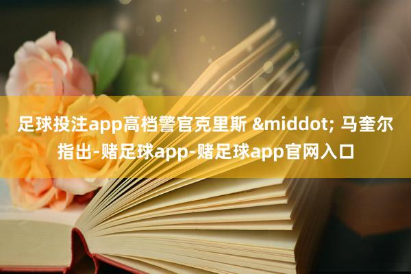 足球投注app高档警官克里斯 &middot; 马奎尔指出-赌足球app-赌足球app官网入口