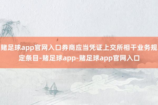 赌足球app官网入口券商应当凭证上交所相干业务规定条目-赌足球app-赌足球app官网入口
