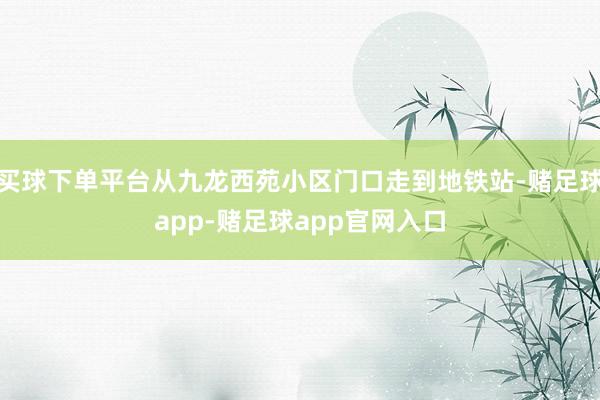 买球下单平台从九龙西苑小区门口走到地铁站-赌足球app-赌足球app官网入口