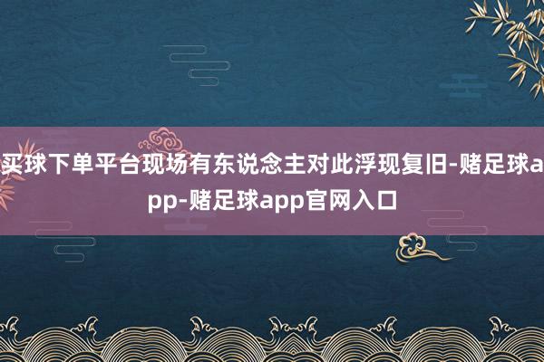 买球下单平台现场有东说念主对此浮现复旧-赌足球app-赌足球app官网入口