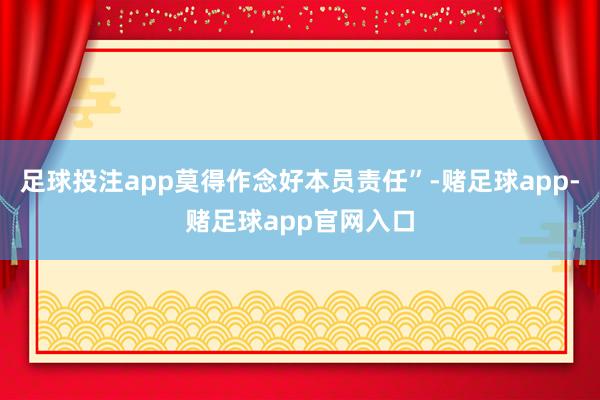 足球投注app莫得作念好本员责任”-赌足球app-赌足球app官网入口