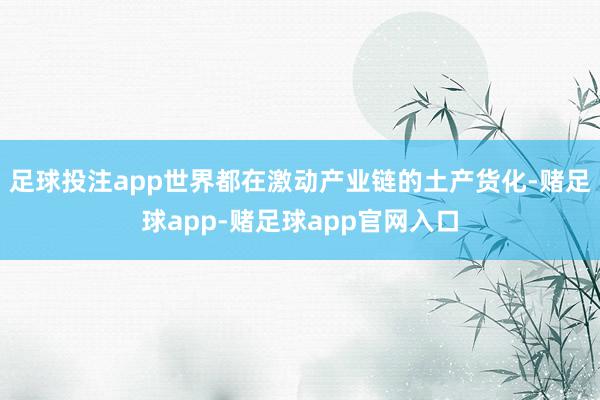 足球投注app世界都在激动产业链的土产货化-赌足球app-赌足球app官网入口