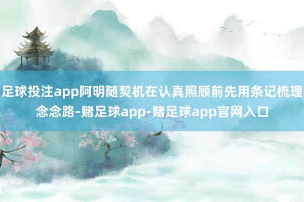 足球投注app阿明随契机在认真照顾前先用条记梳理念念路-赌足球app-赌足球app官网入口