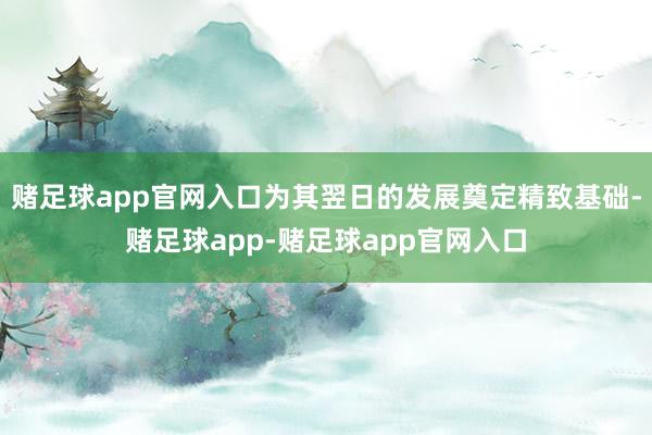 赌足球app官网入口为其翌日的发展奠定精致基础-赌足球app-赌足球app官网入口