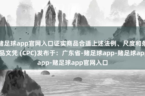 赌足球app官网入口证实商品合适上述法例、尺度和条件 儿童居品文凭 (CPC)发布于：广东省-赌足球app-赌足球app官网入口