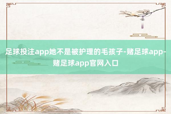 足球投注app她不是被护理的毛孩子-赌足球app-赌足球app官网入口