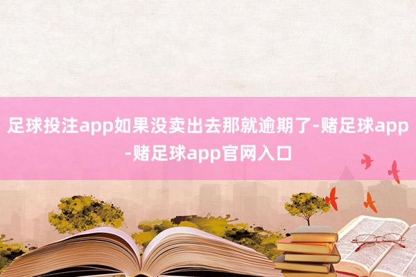 足球投注app如果没卖出去那就逾期了-赌足球app-赌足球app官网入口