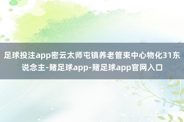 足球投注app密云太师屯镇养老管束中心物化31东说念主-赌足球app-赌足球app官网入口