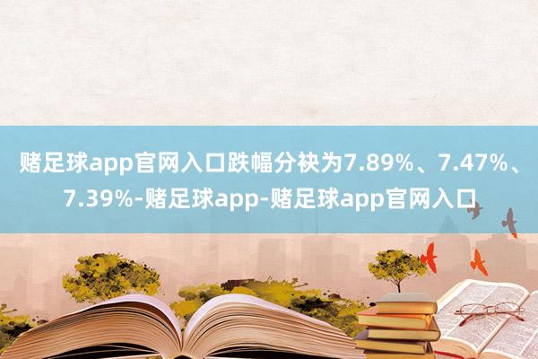 赌足球app官网入口跌幅分袂为7.89%、7.47%、7.39%-赌足球app-赌足球app官网入口