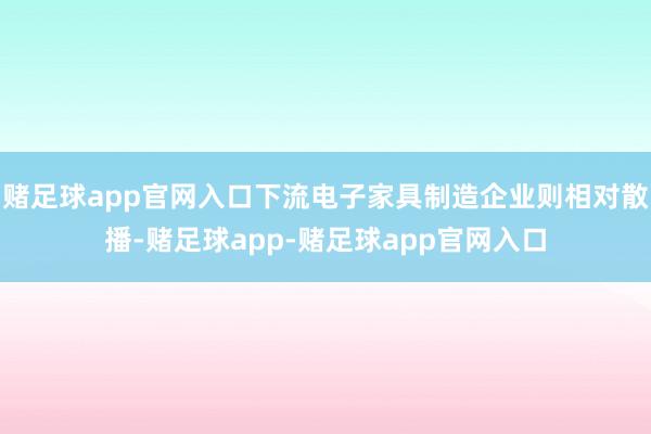 赌足球app官网入口下流电子家具制造企业则相对散播-赌足球app-赌足球app官网入口
