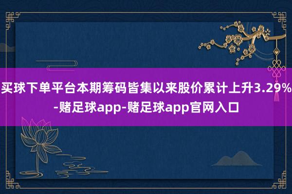 买球下单平台本期筹码皆集以来股价累计上升3.29%-赌足球app-赌足球app官网入口