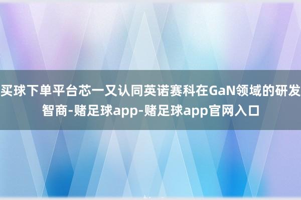 买球下单平台芯一又认同英诺赛科在GaN领域的研发智商-赌足球app-赌足球app官网入口