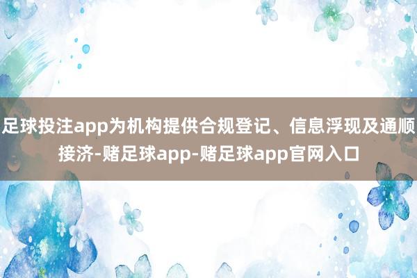 足球投注app为机构提供合规登记、信息浮现及通顺接济-赌足球app-赌足球app官网入口