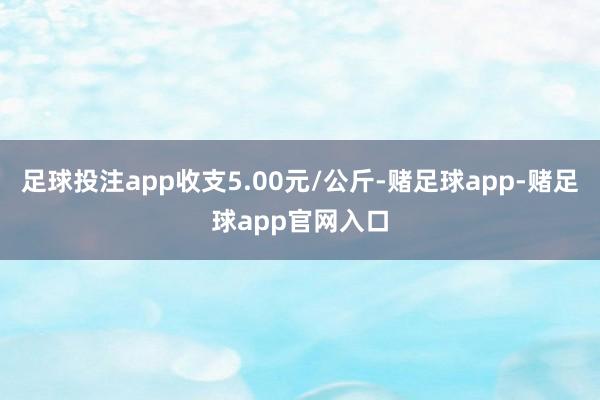 足球投注app收支5.00元/公斤-赌足球app-赌足球app官网入口