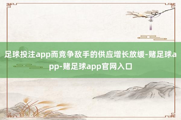 足球投注app而竞争敌手的供应增长放缓-赌足球app-赌足球app官网入口