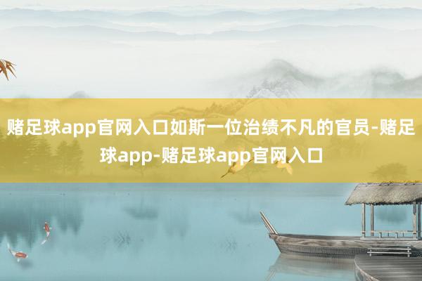 赌足球app官网入口如斯一位治绩不凡的官员-赌足球app-赌足球app官网入口
