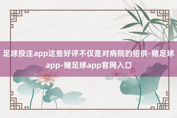 足球投注app这些好评不仅是对病院的招供-赌足球app-赌足球app官网入口
