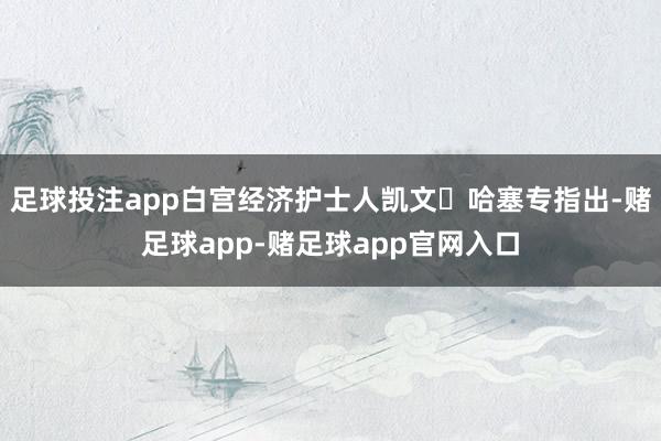 足球投注app白宫经济护士人凯文・哈塞专指出-赌足球app-赌足球app官网入口